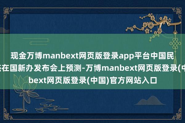 现金万博manbext网页版登录app平台中国民航局总遨游师熊杰在国新办发布会上预测-万博manbext网页版登录(中国)官方网站入口