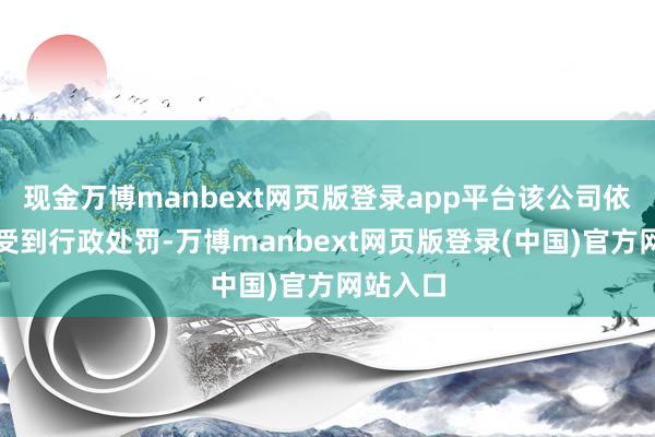 现金万博manbext网页版登录app平台该公司依然屡次受到行政处罚-万博manbext网页版登录(中国)官方网站入口