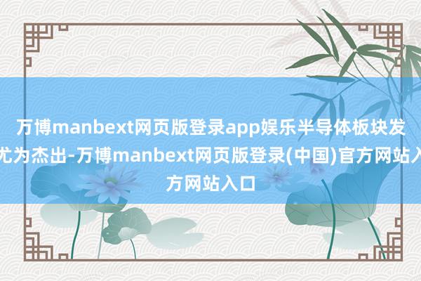 万博manbext网页版登录app娱乐半导体板块发扬尤为杰出-万博manbext网页版登录(中国)官方网站入口