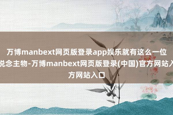 万博manbext网页版登录app娱乐就有这么一位东说念主物-万博manbext网页版登录(中国)官方网站入口