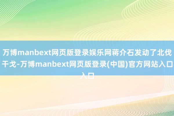 万博manbext网页版登录娱乐网蒋介石发动了北伐干戈-万博manbext网页版登录(中国)官方网站入口