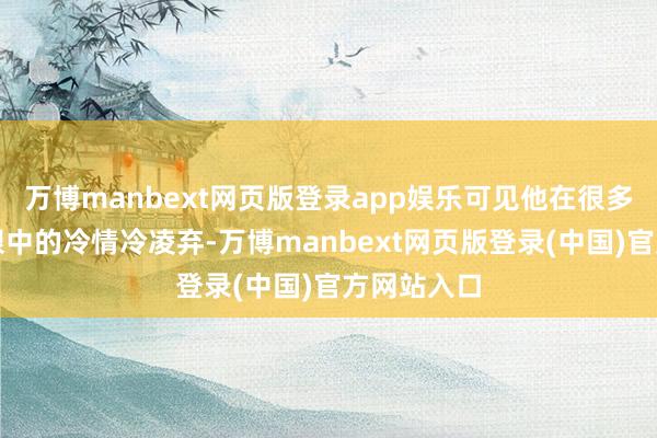 万博manbext网页版登录app娱乐可见他在很多东说念主眼中的冷情冷凌弃-万博manbext网页版登录(中国)官方网站入口