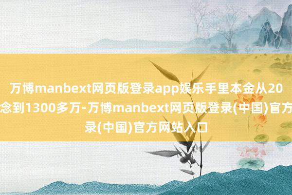 万博manbext网页版登录app娱乐手里本金从20万逐渐作念到1300多万-万博manbext网页版登录(中国)官方网站入口