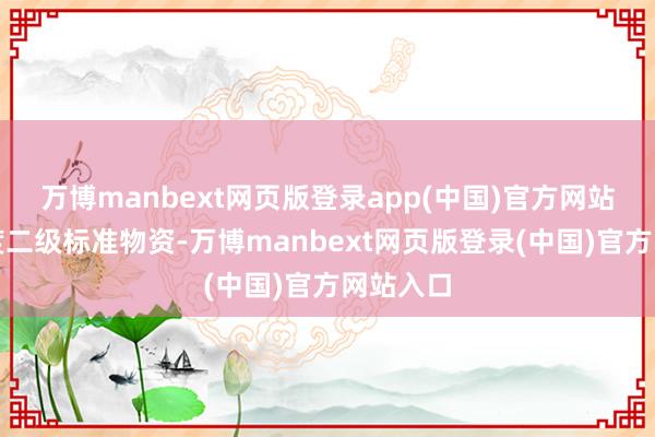 万博manbext网页版登录app(中国)官方网站均为国度二级标准物资-万博manbext网页版登录(中国)官方网站入口