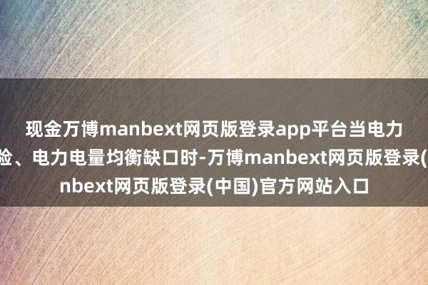 现金万博manbext网页版登录app平台当电力驱动中存在安全风险、电力电量均衡缺口时-万博manbext网页版登录(中国)官方网站入口