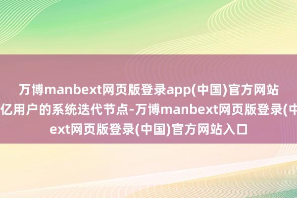 万博manbext网页版登录app(中国)官方网站这一触及大众超5亿用户的系统迭代节点-万博manbext网页版登录(中国)官方网站入口