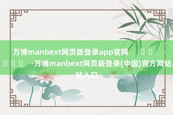 万博manbext网页版登录app官网      		  					  -万博manbext网页版登录(中国)官方网站入口