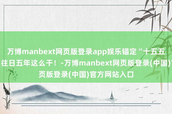 万博manbext网页版登录app娱乐锚定“十五五”主要诡计，往日五年这么干！-万博manbext网页版登录(中国)官方网站入口