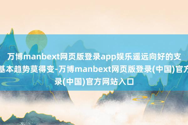 万博manbext网页版登录app娱乐遥远向好的支抓条目和基本趋势莫得变-万博manbext网页版登录(中国)官方网站入口
