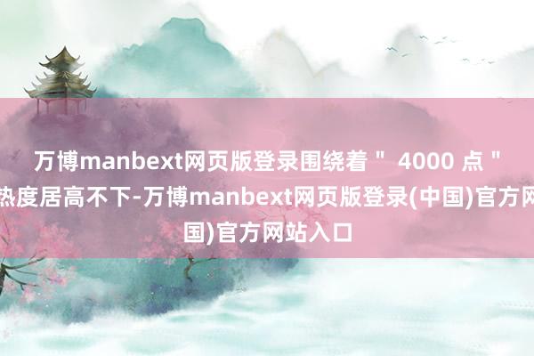 万博manbext网页版登录围绕着" 4000 点"的谈论热度居高不下-万博manbext网页版登录(中国)官方网站入口