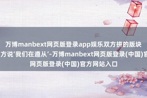 万博manbext网页版登录app娱乐双方拼的版块不雷同——乌方说‘我们在遵从’-万博manbext网页版登录(中国)官方网站入口