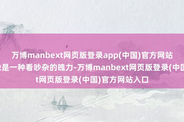 万博manbext网页版登录app(中国)官方网站中方的复兴更像是一种看吵杂的魄力-万博manbext网页版登录(中国)官方网站入口