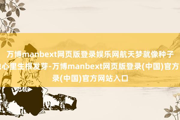 万博manbext网页版登录娱乐网航天梦就像种子相似在他心里生根发芽-万博manbext网页版登录(中国)官方网站入口