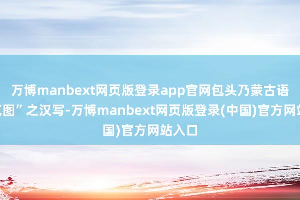 万博manbext网页版登录app官网包头乃蒙古语“包克图”之汉写-万博manbext网页版登录(中国)官方网站入口