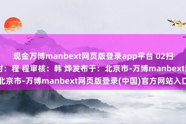 现金万博manbext网页版登录app平台 02扫码阅读剪辑：张继光校对：程 程审核：韩 烨发布于：北京市-万博manbext网页版登录(中国)官方网站入口