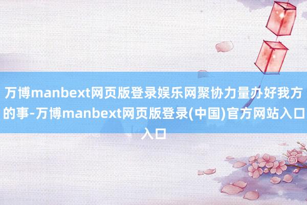 万博manbext网页版登录娱乐网聚协力量办好我方的事-万博manbext网页版登录(中国)官方网站入口