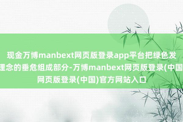 现金万博manbext网页版登录app平台把绿色发展手脚新发展理念的垂危组成部分-万博manbext网页版登录(中国)官方网站入口