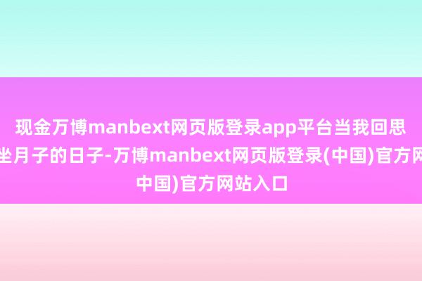 现金万博manbext网页版登录app平台当我回思起那段坐月子的日子-万博manbext网页版登录(中国)官方网站入口