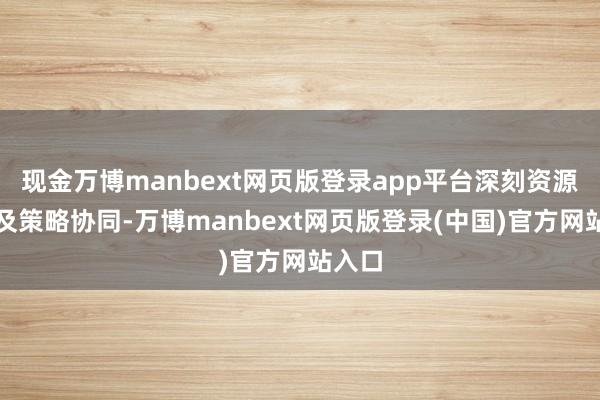 现金万博manbext网页版登录app平台深刻资源互补及策略协同-万博manbext网页版登录(中国)官方网站入口