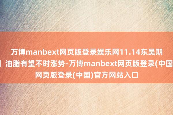 万博manbext网页版登录娱乐网11.14东吴期货【油脂周报】油脂有望不时涨势-万博manbext网页版登录(中国)官方网站入口