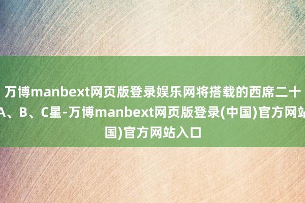 万博manbext网页版登录娱乐网将搭载的西席二十六号A、B、C星-万博manbext网页版登录(中国)官方网站入口