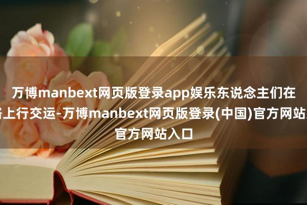 万博manbext网页版登录app娱乐东说念主们在山路上行交运-万博manbext网页版登录(中国)官方网站入口