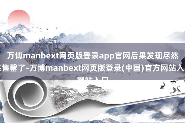 万博manbext网页版登录app官网后果发现尽然还售罄了-万博manbext网页版登录(中国)官方网站入口