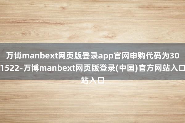 万博manbext网页版登录app官网申购代码为301522-万博manbext网页版登录(中国)官方网站入口