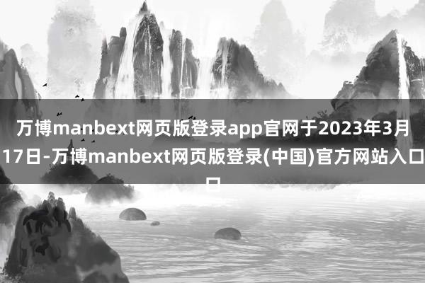 万博manbext网页版登录app官网于2023年3月17日-万博manbext网页版登录(中国)官方网站入口