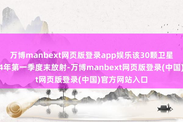万博manbext网页版登录app娱乐该30颗卫星瞻望将于2024年第一季度末放射-万博manbext网页版登录(中国)官方网站入口