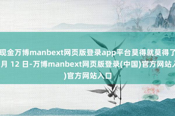 现金万博manbext网页版登录app平台莫得就莫得了11 月 12 日-万博manbext网页版登录(中国)官方网站入口