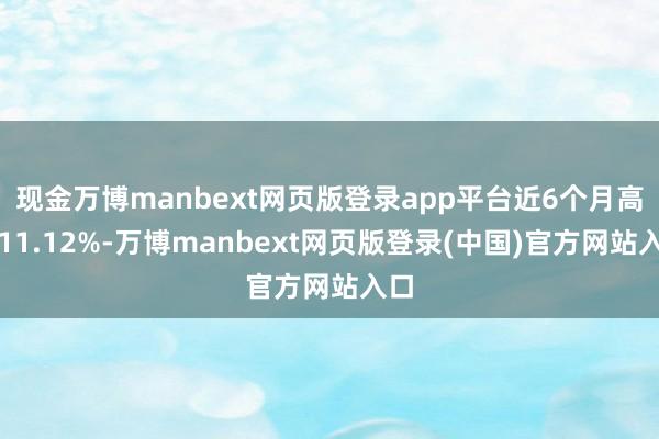 现金万博manbext网页版登录app平台近6个月高涨11.12%-万博manbext网页版登录(中国)官方网站入口