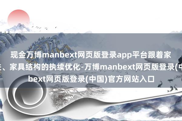 现金万博manbext网页版登录app平台跟着家具规格的执续精进、家具结构的执续优化-万博manbext网页版登录(中国)官方网站入口