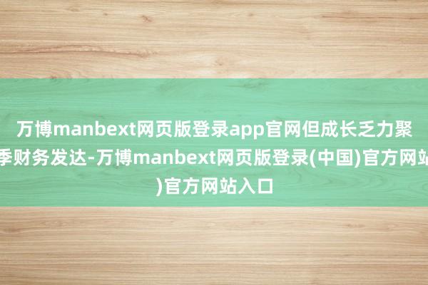 万博manbext网页版登录app官网但成长乏力聚焦单季财务发达-万博manbext网页版登录(中国)官方网站入口