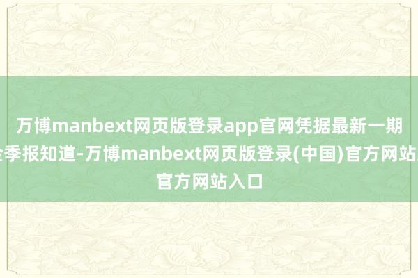 万博manbext网页版登录app官网凭据最新一期基金季报知道-万博manbext网页版登录(中国)官方网站入口