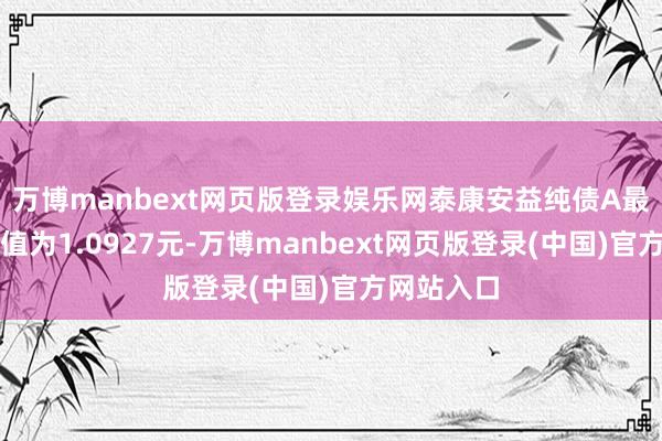 万博manbext网页版登录娱乐网泰康安益纯债A最新单元净值为1.0927元-万博manbext网页版登录(中国)官方网站入口