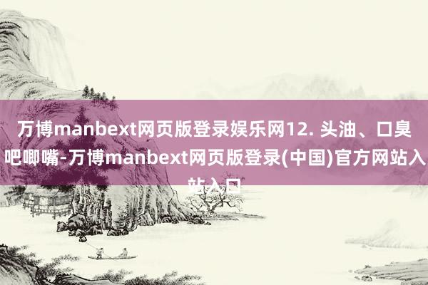万博manbext网页版登录娱乐网12. 头油、口臭、吧唧嘴-万博manbext网页版登录(中国)官方网站入口