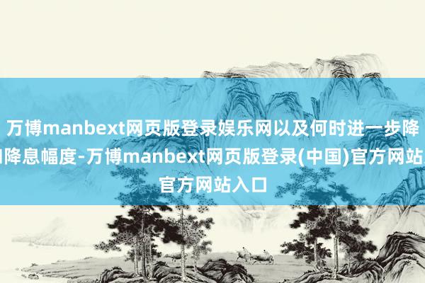 万博manbext网页版登录娱乐网以及何时进一步降息和降息幅度-万博manbext网页版登录(中国)官方网站入口