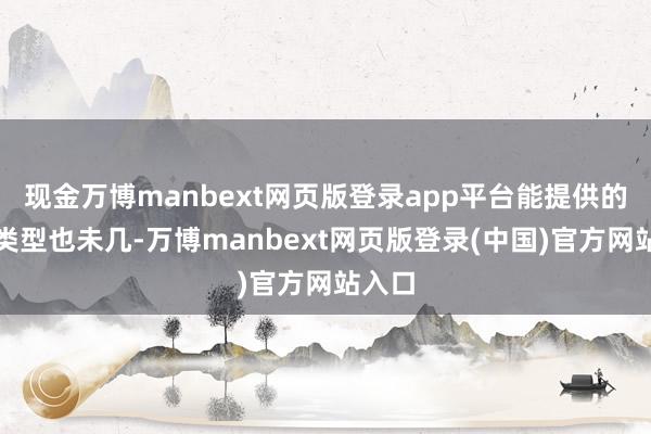 现金万博manbext网页版登录app平台能提供的礼品类型也未几-万博manbext网页版登录(中国)官方网站入口