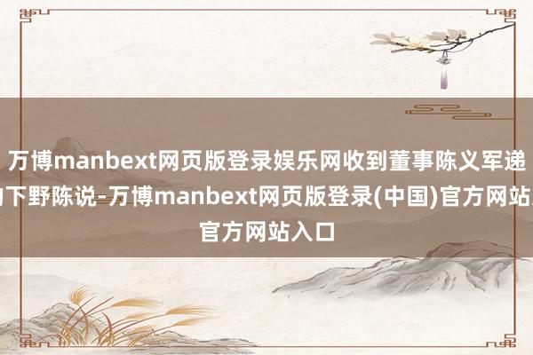 万博manbext网页版登录娱乐网收到董事陈义军递交的下野陈说-万博manbext网页版登录(中国)官方网站入口