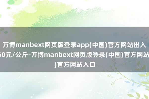 万博manbext网页版登录app(中国)官方网站出入10.60元/公斤-万博manbext网页版登录(中国)官方网站入口