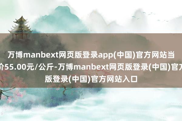 万博manbext网页版登录app(中国)官方网站当日最高报价55.00元/公斤-万博manbext网页版登录(中国)官方网站入口