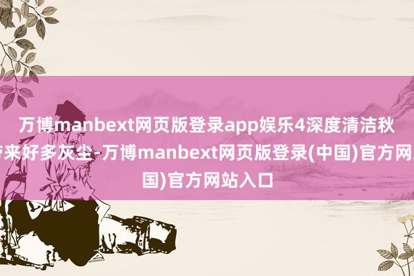 万博manbext网页版登录app娱乐4深度清洁秋风会带来好多灰尘-万博manbext网页版登录(中国)官方网站入口