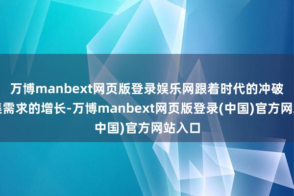 万博manbext网页版登录娱乐网跟着时代的冲破和市集需求的增长-万博manbext网页版登录(中国)官方网站入口