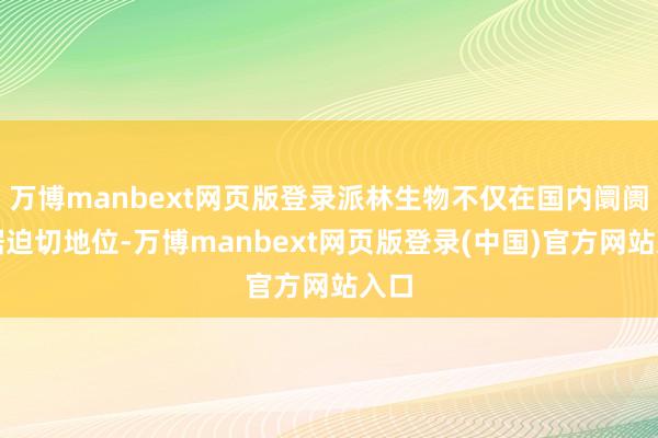 万博manbext网页版登录派林生物不仅在国内阛阓占据迫切地位-万博manbext网页版登录(中国)官方网站入口
