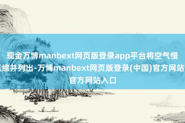 现金万博manbext网页版登录app平台将空气慢慢压缩并列出-万博manbext网页版登录(中国)官方网站入口