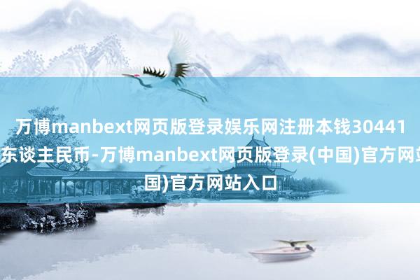 万博manbext网页版登录娱乐网注册本钱30441.56万东谈主民币-万博manbext网页版登录(中国)官方网站入口