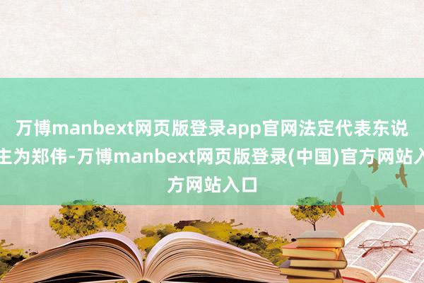万博manbext网页版登录app官网法定代表东说念主为郑伟-万博manbext网页版登录(中国)官方网站入口