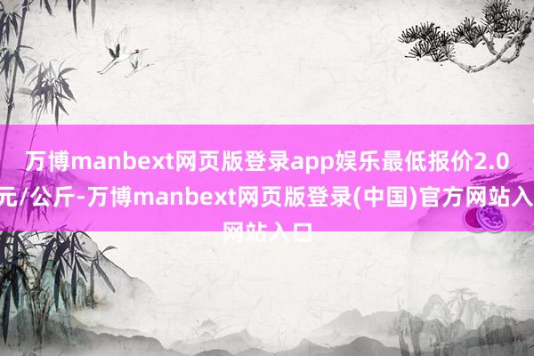 万博manbext网页版登录app娱乐最低报价2.00元/公斤-万博manbext网页版登录(中国)官方网站入口