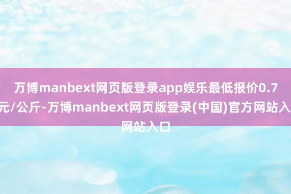 万博manbext网页版登录app娱乐最低报价0.76元/公斤-万博manbext网页版登录(中国)官方网站入口